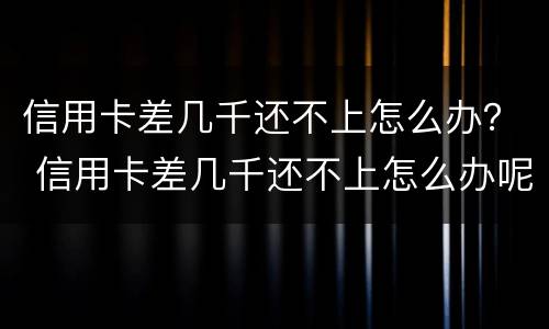 信用卡差几千还不上怎么办？ 信用卡差几千还不上怎么办呢