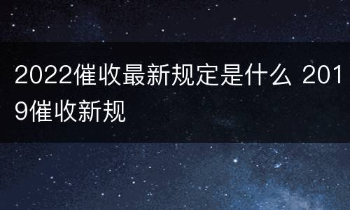 2022催收最新规定是什么 2019催收新规