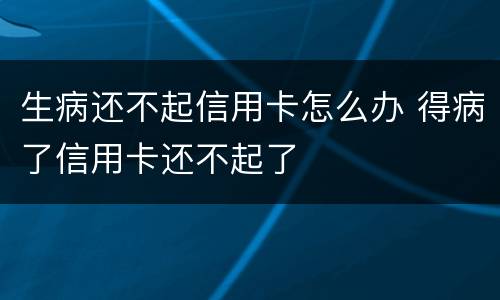 生病还不起信用卡怎么办 得病了信用卡还不起了