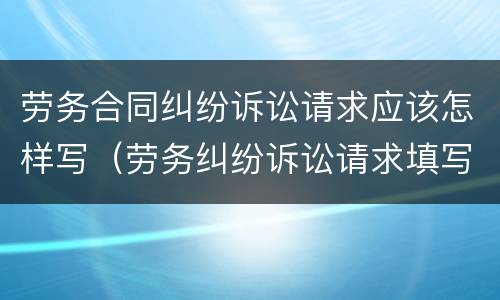 劳务合同纠纷诉讼请求应该怎样写（劳务纠纷诉讼请求填写）