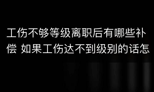 工伤不够等级离职后有哪些补偿 如果工伤达不到级别的话怎样赔偿