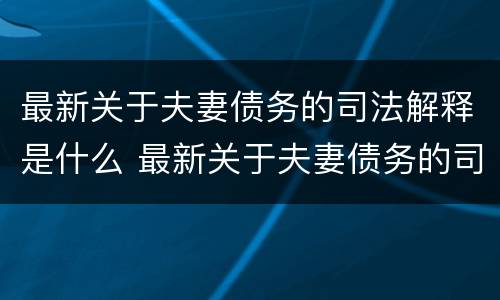 最新关于夫妻债务的司法解释是什么 最新关于夫妻债务的司法解释是什么意思
