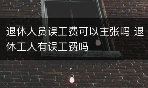 退休人员误工费可以主张吗 退休工人有误工费吗