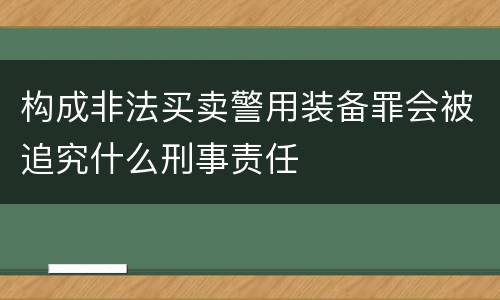 构成非法买卖警用装备罪会被追究什么刑事责任