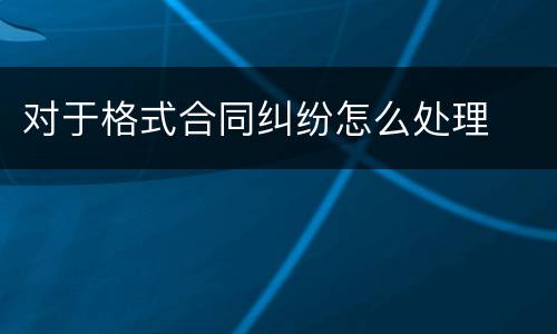 对于格式合同纠纷怎么处理