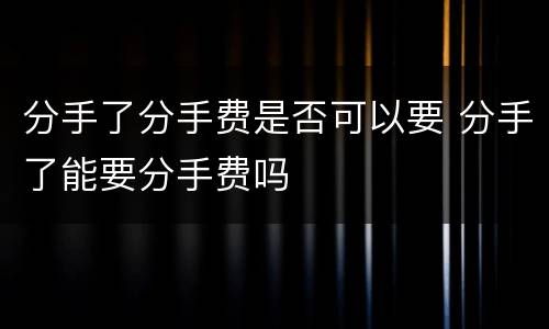 分手了分手费是否可以要 分手了能要分手费吗