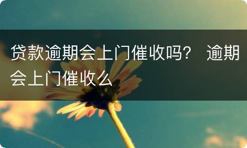 贷款逾期会上门催收吗？ 逾期会上门催收么