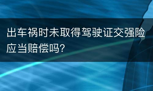 出车祸时未取得驾驶证交强险应当赔偿吗？