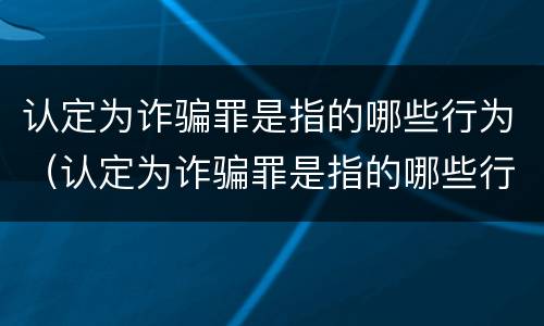 认定为诈骗罪是指的哪些行为（认定为诈骗罪是指的哪些行为呢）