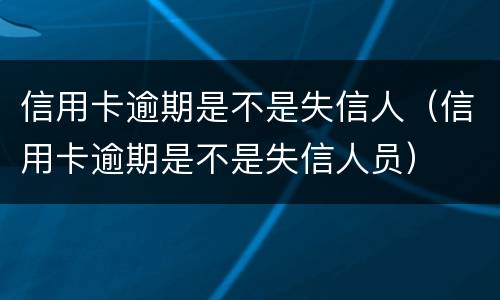 信用卡逾期是不是失信人（信用卡逾期是不是失信人员）