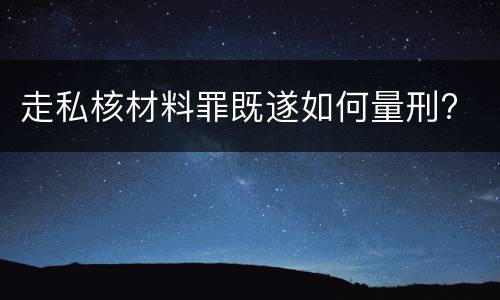 走私核材料罪既遂如何量刑?
