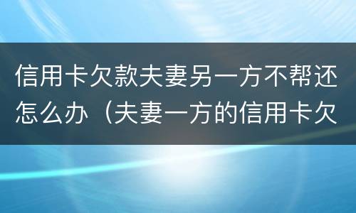 信用卡欠款夫妻另一方不帮还怎么办（夫妻一方的信用卡欠债另一方有责任吗）