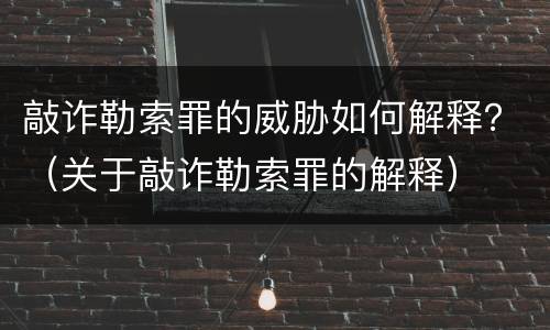 敲诈勒索罪的威胁如何解释？（关于敲诈勒索罪的解释）