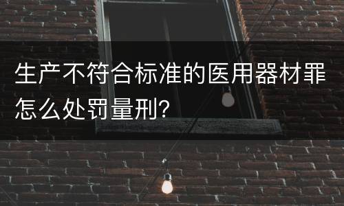 生产不符合标准的医用器材罪怎么处罚量刑？