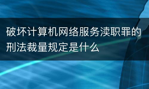 破坏计算机网络服务渎职罪的刑法裁量规定是什么