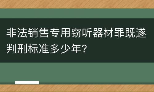 非法销售专用窃听器材罪既遂判刑标准多少年？