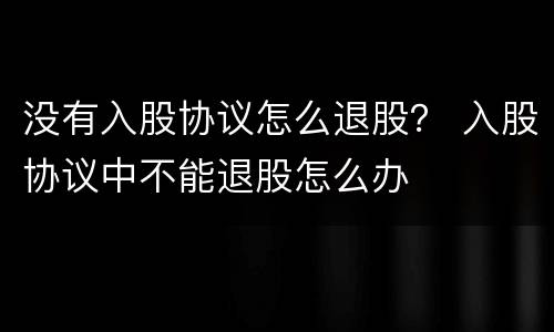 没有入股协议怎么退股？ 入股协议中不能退股怎么办