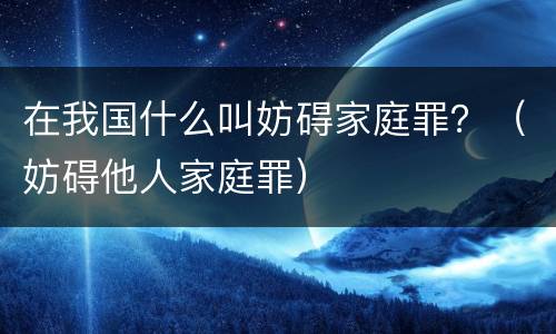 在我国什么叫妨碍家庭罪？（妨碍他人家庭罪）