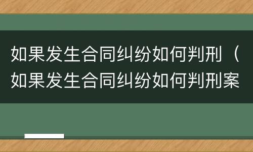 如果发生合同纠纷如何判刑（如果发生合同纠纷如何判刑案例）