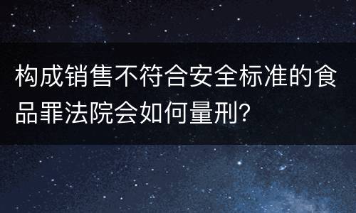 构成销售不符合安全标准的食品罪法院会如何量刑？
