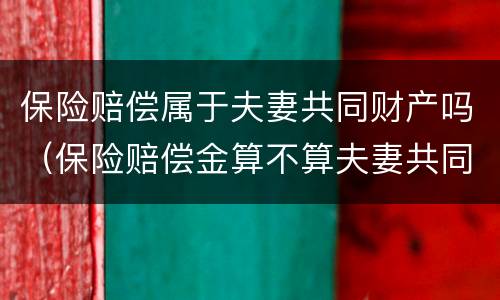 保险赔偿属于夫妻共同财产吗（保险赔偿金算不算夫妻共同财产）