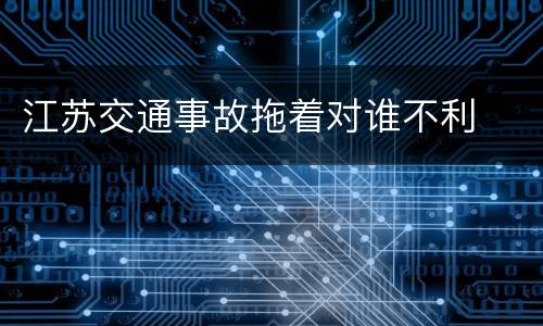 江苏交通事故拖着对谁不利