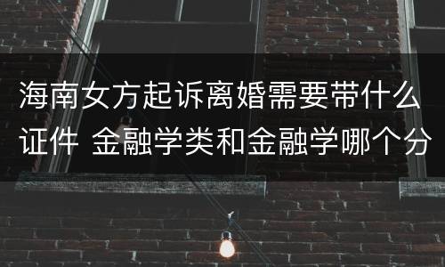 海南女方起诉离婚需要带什么证件 金融学类和金融学哪个分高