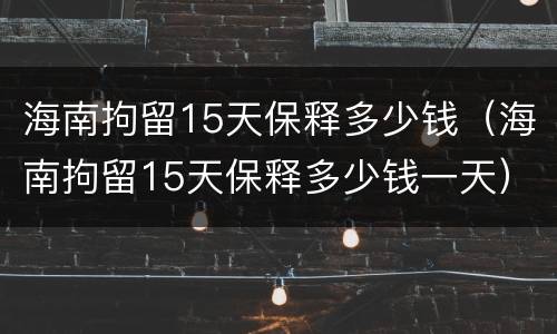 海南拘留15天保释多少钱（海南拘留15天保释多少钱一天）