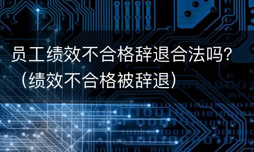 员工绩效不合格辞退合法吗？（绩效不合格被辞退）