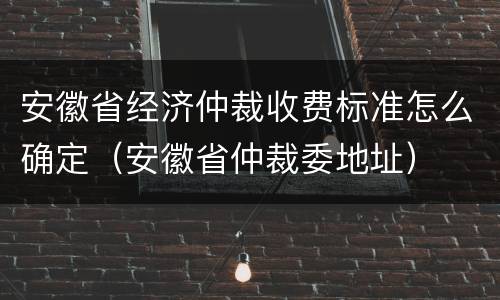安徽省经济仲裁收费标准怎么确定（安徽省仲裁委地址）