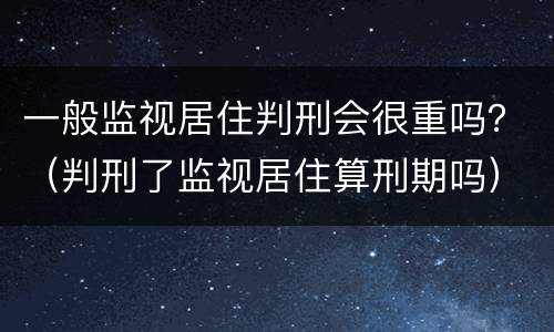 一般监视居住判刑会很重吗？（判刑了监视居住算刑期吗）