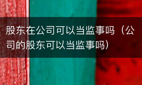 股东在公司可以当监事吗（公司的股东可以当监事吗）