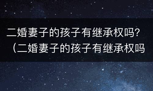 二婚妻子的孩子有继承权吗？（二婚妻子的孩子有继承权吗）