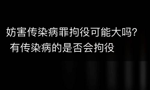 妨害传染病罪拘役可能大吗？ 有传染病的是否会拘役