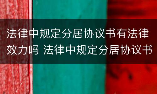 法律中规定分居协议书有法律效力吗 法律中规定分居协议书有法律效力吗为什么