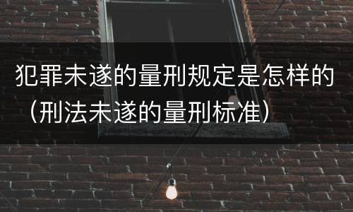 犯罪未遂的量刑规定是怎样的（刑法未遂的量刑标准）