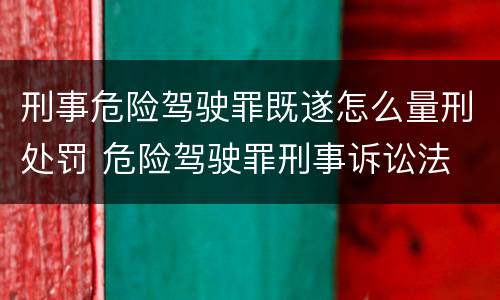 刑事危险驾驶罪既遂怎么量刑处罚 危险驾驶罪刑事诉讼法