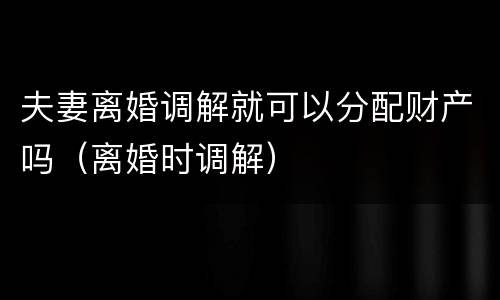 夫妻离婚调解就可以分配财产吗（离婚时调解）