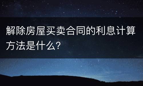 解除房屋买卖合同的利息计算方法是什么？