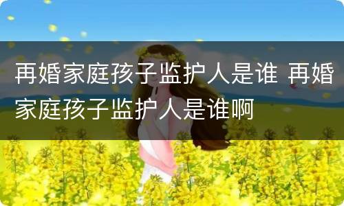 再婚家庭孩子监护人是谁 再婚家庭孩子监护人是谁啊