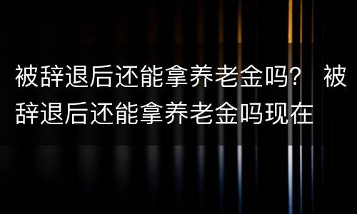 被辞退后还能拿养老金吗？ 被辞退后还能拿养老金吗现在