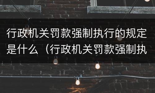 行政机关罚款强制执行的规定是什么（行政机关罚款强制执行的规定是什么意思）
