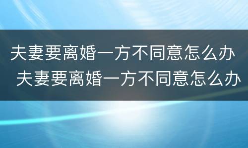 夫妻要离婚一方不同意怎么办 夫妻要离婚一方不同意怎么办手续