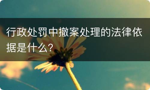 行政处罚中撤案处理的法律依据是什么？