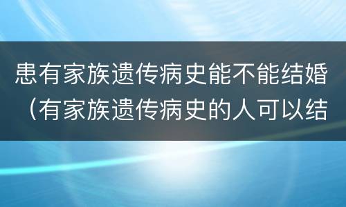 患有家族遗传病史能不能结婚（有家族遗传病史的人可以结婚生子吗）
