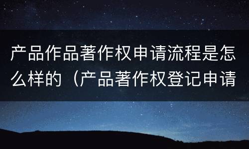 产品作品著作权申请流程是怎么样的（产品著作权登记申请）