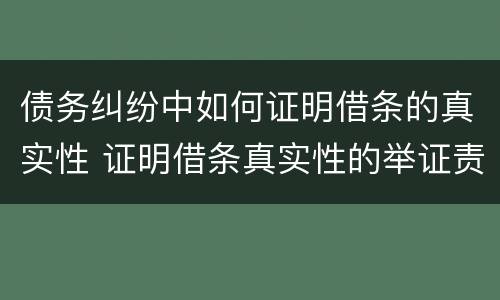 债务纠纷中如何证明借条的真实性 证明借条真实性的举证责任
