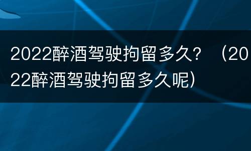 2022醉酒驾驶拘留多久？（2022醉酒驾驶拘留多久呢）