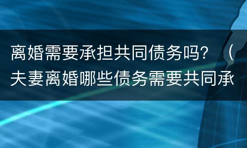 离婚需要承担共同债务吗？（夫妻离婚哪些债务需要共同承担）