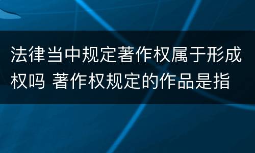 法律当中规定著作权属于形成权吗 著作权规定的作品是指